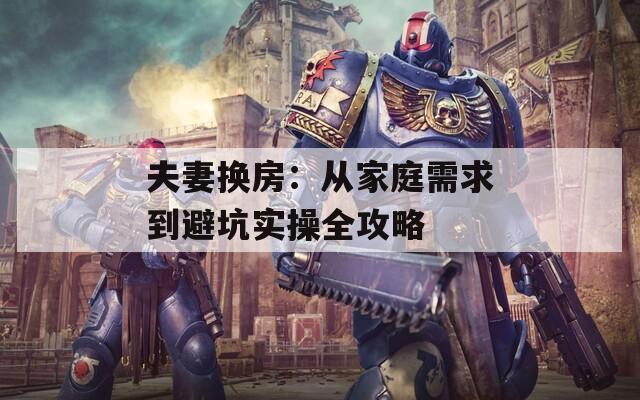 夫妻换房：从家庭需求到避坑实操全攻略