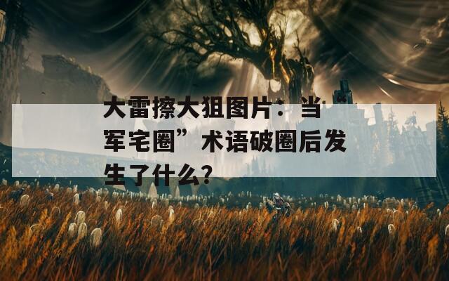 大雷擦大狙图片：当“军宅圈”术语破圈后发生了什么？