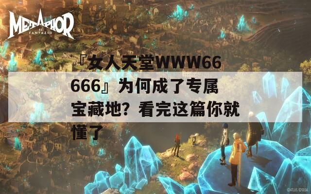 『女人天堂WWW66666』为何成了专属宝藏地？看完这篇你就懂了