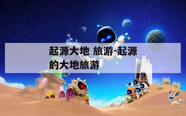起源大地 旅游-起源的大地旅游