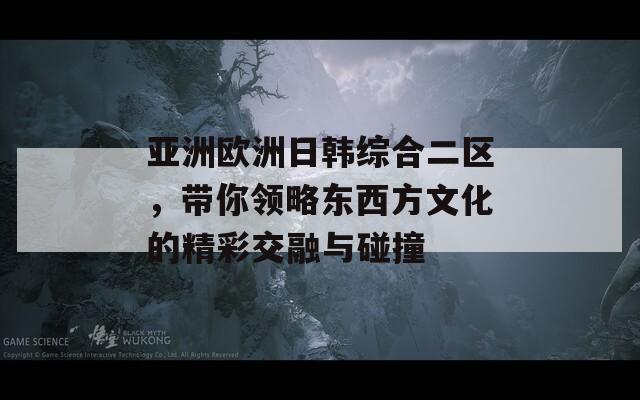 亚洲欧洲日韩综合二区，带你领略东西方文化的精彩交融与碰撞  第1张