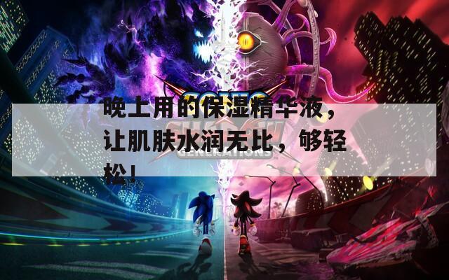 晚上用的保湿精华液，让肌肤水润无比，够轻松！  第1张
