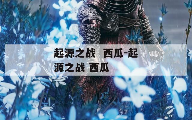 起源之战  西瓜-起源之战 西瓜