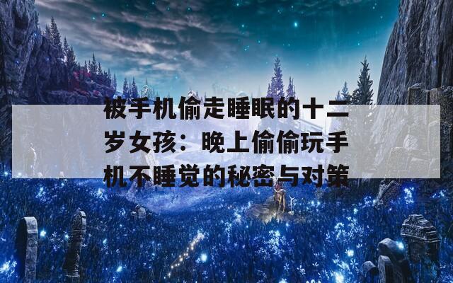 被手机偷走睡眠的十二岁女孩：晚上偷偷玩手机不睡觉的秘密与对策