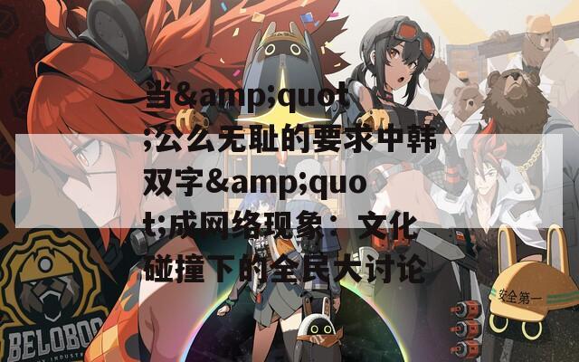 当&amp;quot;公么无耻的要求中韩双字&amp;quot;成网络现象：文化碰撞下的全民大讨论