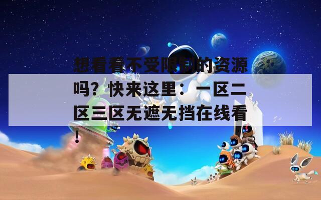 想看看不受限制的资源吗？快来这里：一区二区三区无遮无挡在线看！  第1张