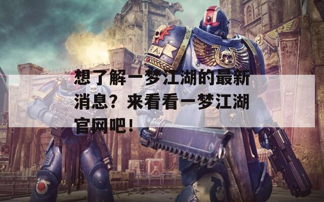 想了解一梦江湖的最新消息？来看看一梦江湖官网吧！  第1张