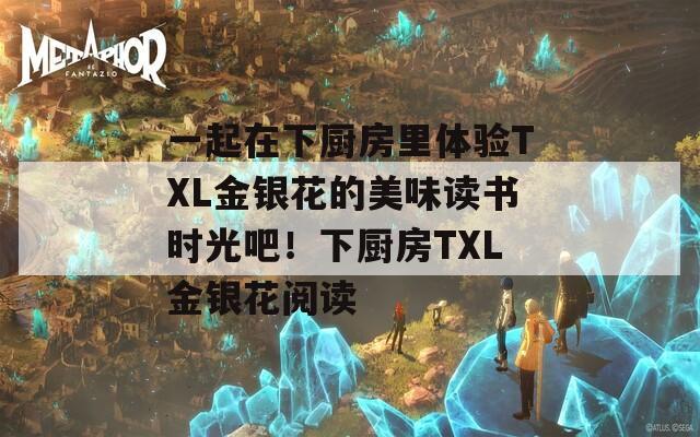 一起在下厨房里体验TXL金银花的美味读书时光吧！下厨房TXL金银花阅读  第1张
