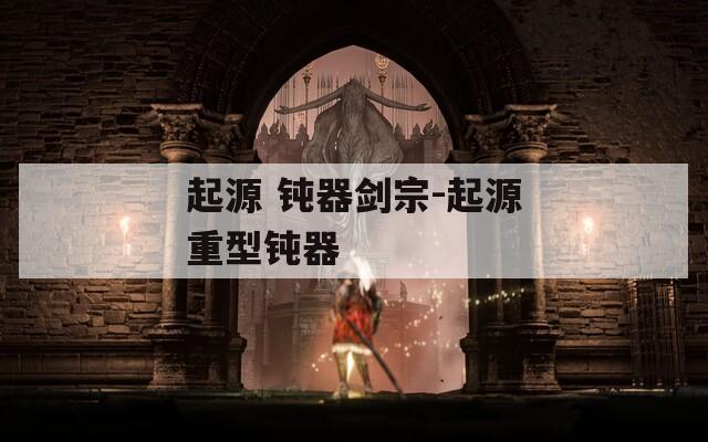 起源 钝器剑宗-起源重型钝器  第1张