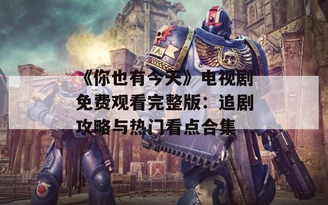 《你也有今天》电视剧免费观看完整版：追剧攻略与热门看点合集  第1张