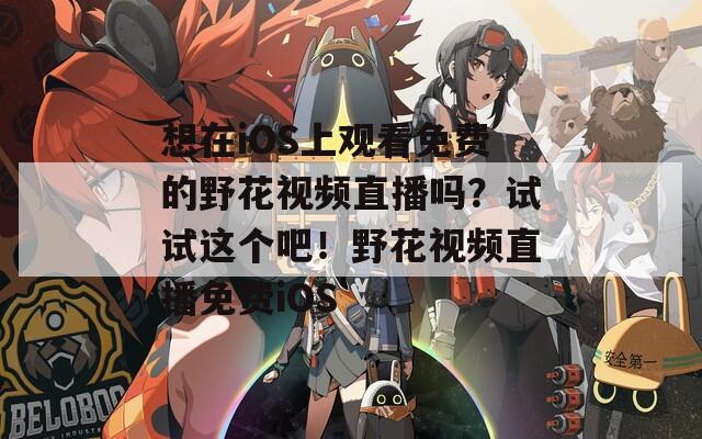想在iOS上观看免费的野花视频直播吗？试试这个吧！野花视频直播免费iOS  第1张