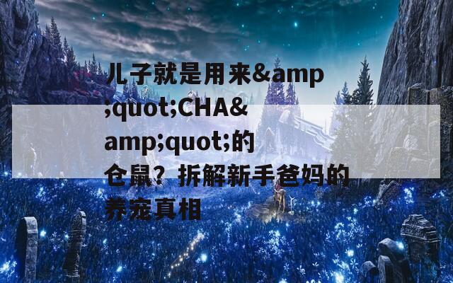 儿子就是用来&amp;quot;CHA&amp;quot;的仓鼠？拆解新手爸妈的养宠真相  第1张