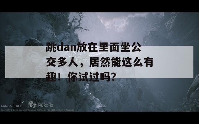 跳dan放在里面坐公交多人，居然能这么有趣！你试过吗？  第1张