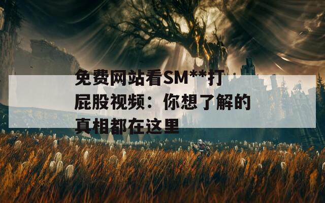 免费网站看SM**打屁股视频：你想了解的真相都在这里  第1张