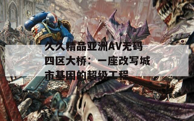 久久精品亚洲AV无码四区大桥：一座改写城市基因的超级工程  第1张