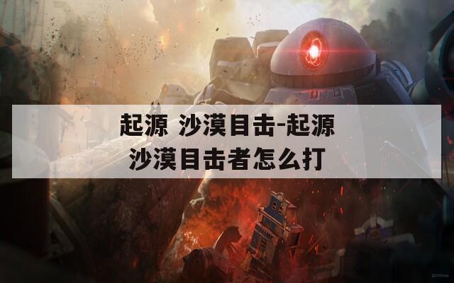 起源 沙漠目击-起源 沙漠目击者怎么打  第1张