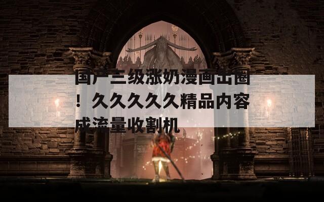 国产三级涨奶漫画出圈！久久久久久精品内容成流量收割机  第1张