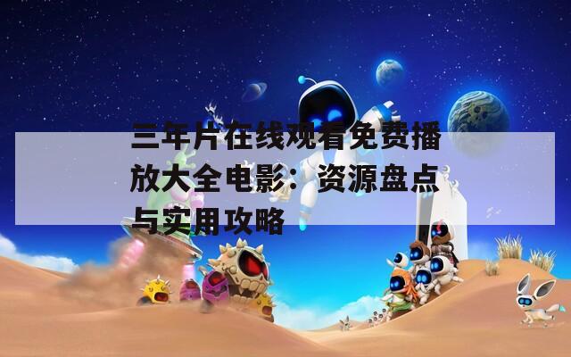 三年片在线观看免费播放大全电影：资源盘点与实用攻略  第1张