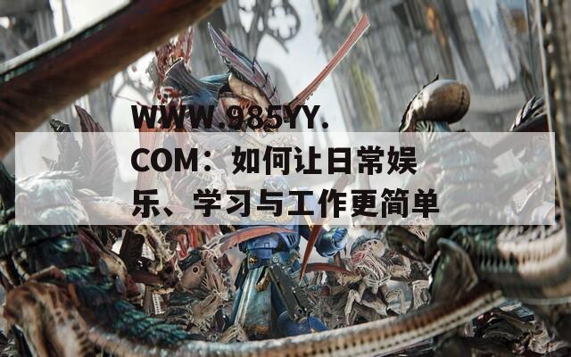 WWW.985YY.COM：如何让日常娱乐、学习与工作更简单？  第1张