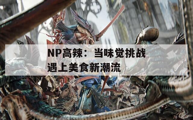 NP高辣：当味觉挑战遇上美食新潮流  第1张