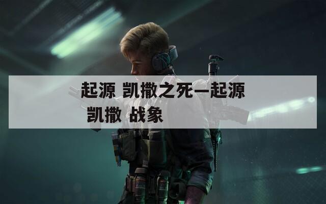 起源 凯撒之死—起源 凯撒 战象  第1张