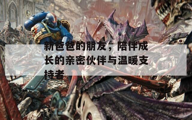 新爸爸的朋友，陪伴成长的亲密伙伴与温暖支持者  第1张