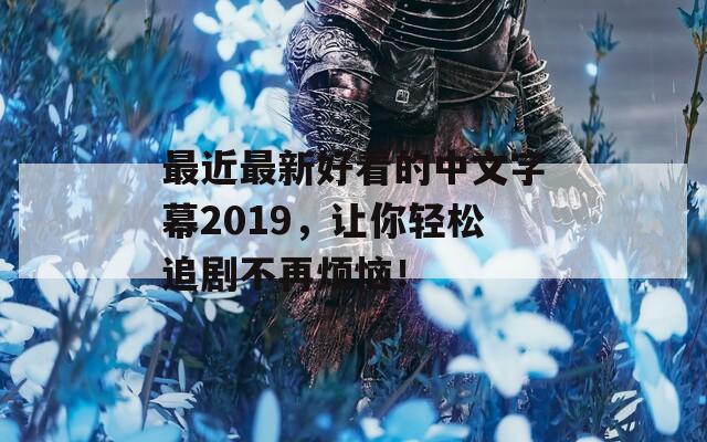 最近最新好看的中文字幕2019，让你轻松追剧不再烦恼！  第1张