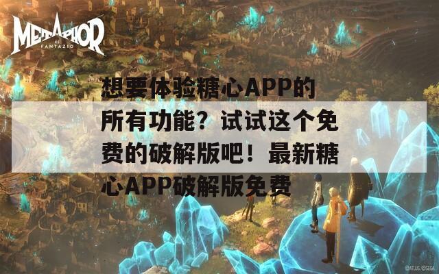 想要体验糖心APP的所有功能？试试这个免费的破解版吧！最新糖心APP破解版免费  第1张