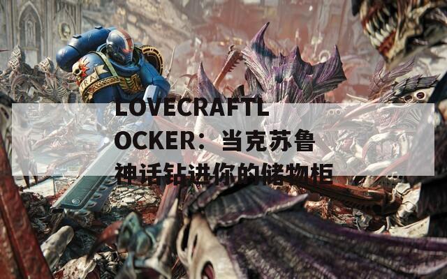 LOVECRAFTLOCKER：当克苏鲁神话钻进你的储物柜  第1张
