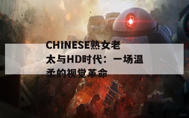 CHINESE熟女老太与HD时代：一场温柔的视觉革命  第1张
