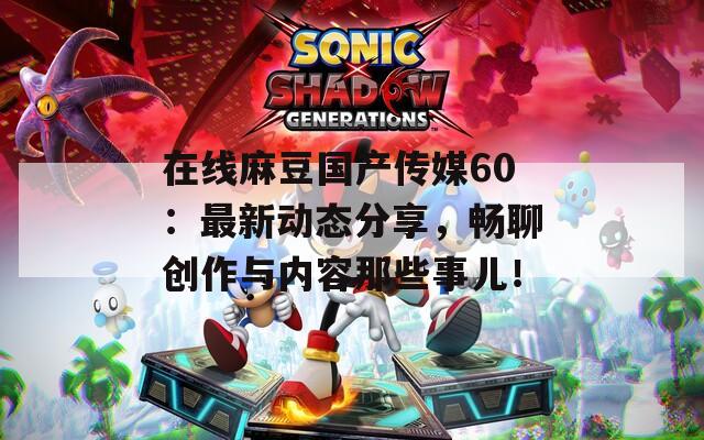 在线麻豆国产传媒60：最新动态分享，畅聊创作与内容那些事儿！  第1张