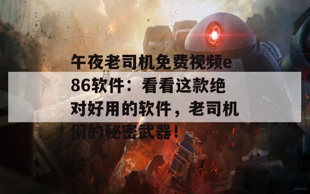 午夜老司机免费视频e86软件：看看这款绝对好用的软件，老司机们的秘密武器！  第1张