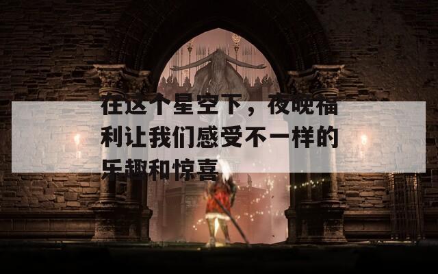 在这个星空下，夜晚福利让我们感受不一样的乐趣和惊喜  第1张
