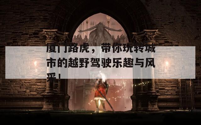 厦门路虎，带你玩转城市的越野驾驶乐趣与风采！  第1张