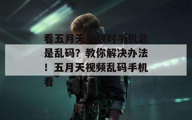 看五月天视频时手机总是乱码？教你解决办法！五月天视频乱码手机看  第1张