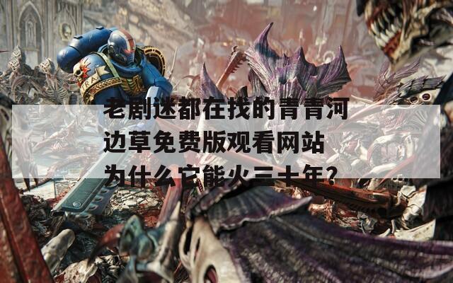 老剧迷都在找的青青河边草免费版观看网站 为什么它能火三十年？  第1张