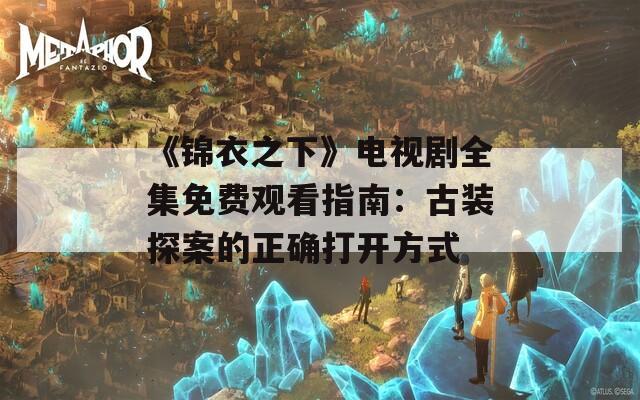《锦衣之下》电视剧全集免费观看指南：古装探案的正确打开方式  第1张