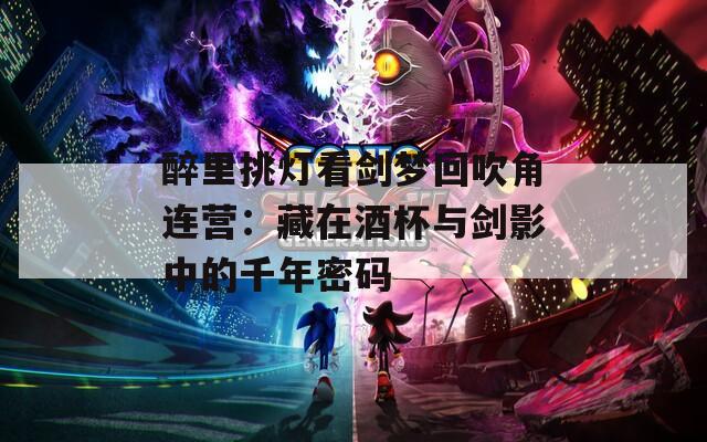 醉里挑灯看剑梦回吹角连营：藏在酒杯与剑影中的千年密码  第1张