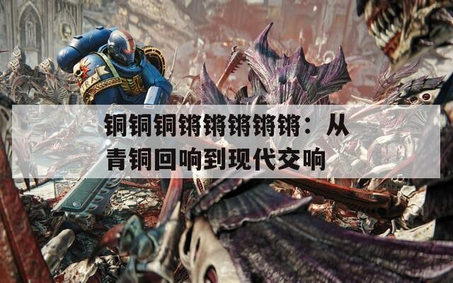 铜铜铜锵锵锵锵锵：从青铜回响到现代交响  第1张