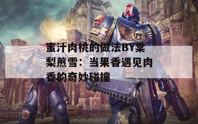 蜜汁肉桃的做法BY棠梨煎雪：当果香遇见肉香的奇妙碰撞  第1张