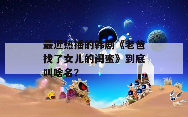 最近热播的韩剧《老爸找了女儿的闺蜜》到底叫啥名？  第1张