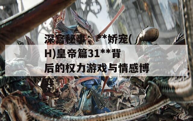 深宫秘事：**娇宠(H)皇帝篇31**背后的权力游戏与情感博弈  第1张