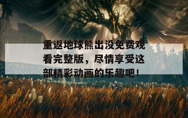 重返地球熊出没免费观看完整版，尽情享受这部精彩动画的乐趣吧！