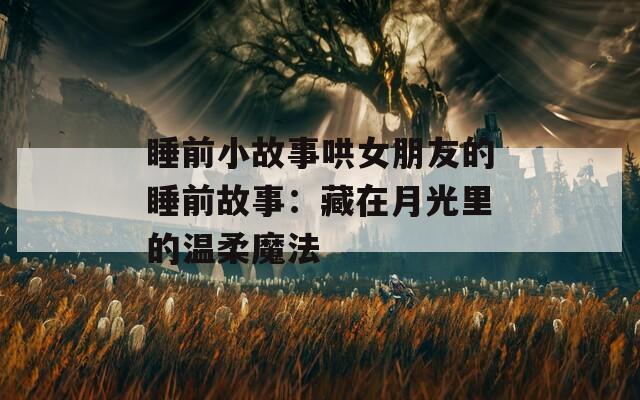 睡前小故事哄女朋友的睡前故事：藏在月光里的温柔魔法