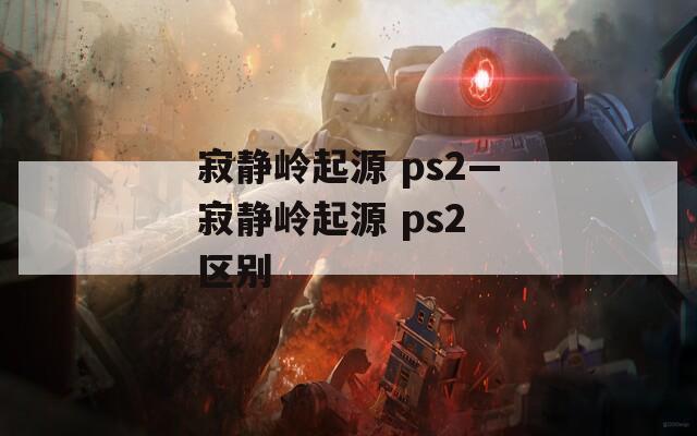 寂静岭起源 ps2—寂静岭起源 ps2 区别