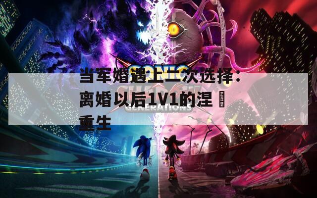 当军婚遇上二次选择：离婚以后1V1的涅槃重生  第1张