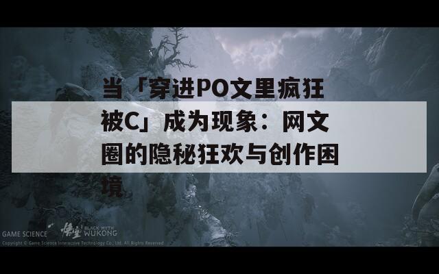 当「穿进PO文里疯狂被C」成为现象：网文圈的隐秘狂欢与创作困境  第1张