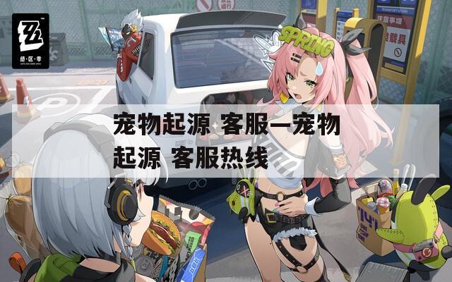 宠物起源 客服—宠物起源 客服热线