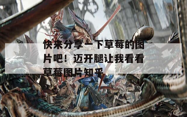 快来分享一下草莓的图片吧！迈开腿让我看看草莓图片知乎