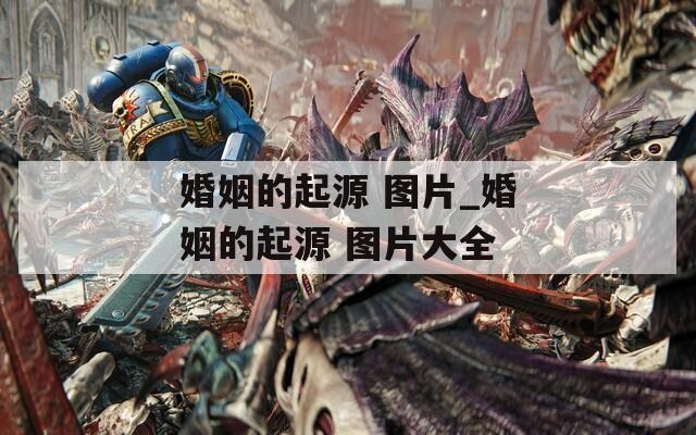 婚姻的起源 图片_婚姻的起源 图片大全